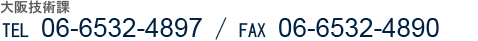 大阪技術部 TEL 06-6532-4897 / FAX 06-6532-4890